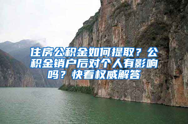 住房公积金如何提取？公积金销户后对个人有影响吗？快看权威解答