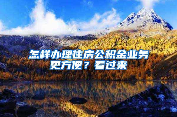 怎样办理住房公积金业务更方便？看过来