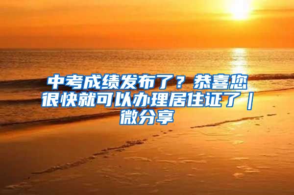 中考成绩发布了？恭喜您很快就可以办理居住证了｜微分享