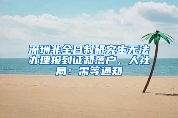 深圳非全日制研究生无法办理报到证和落户，人社局：需等通知