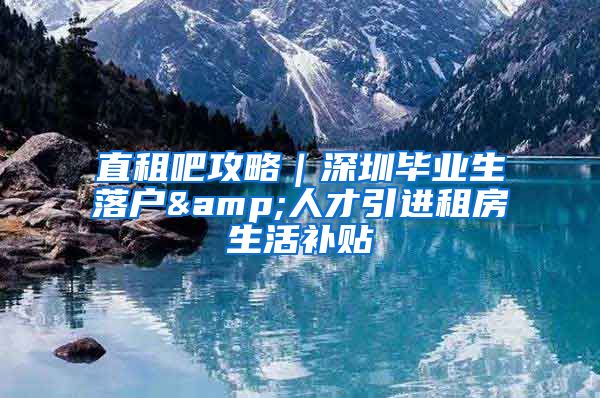 直租吧攻略｜深圳毕业生落户&人才引进租房生活补贴