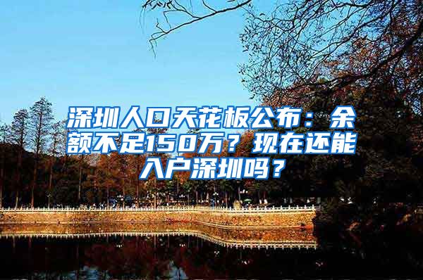 深圳人口天花板公布：余额不足150万？现在还能入户深圳吗？