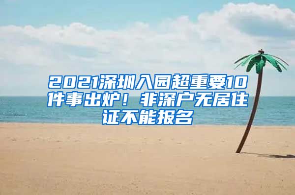 2021深圳入园超重要10件事出炉！非深户无居住证不能报名