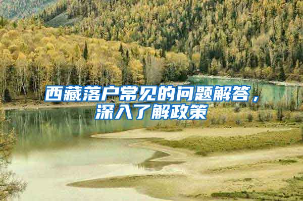 西藏落户常见的问题解答，深入了解政策