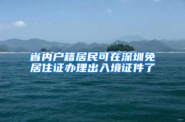 省内户籍居民可在深圳免居住证办理出入境证件了