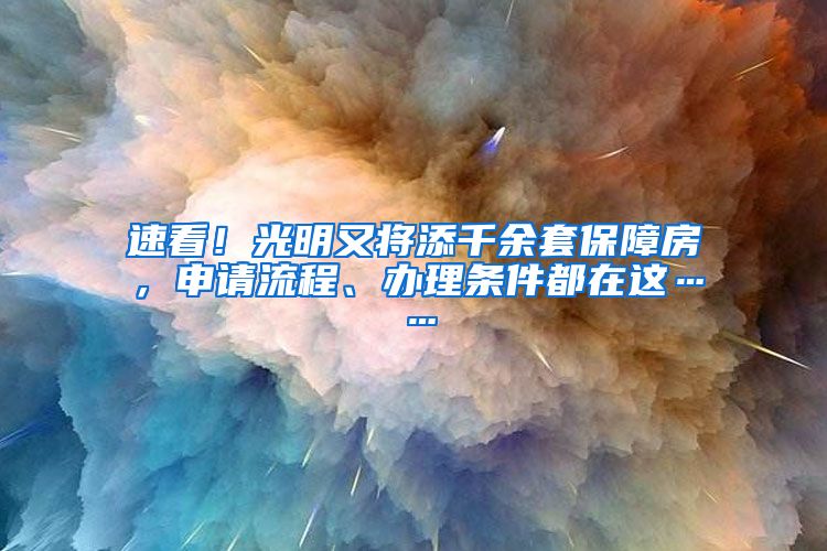 速看！光明又将添千余套保障房，申请流程、办理条件都在这……