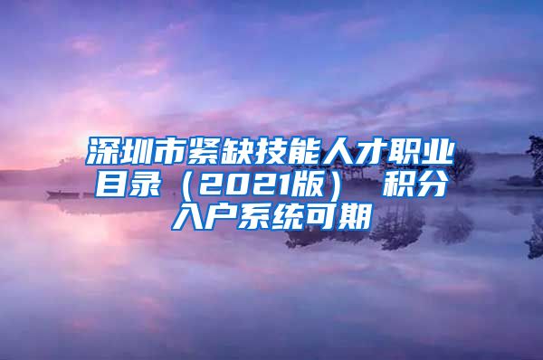 深圳市紧缺技能人才职业目录（2021版） 积分入户系统可期