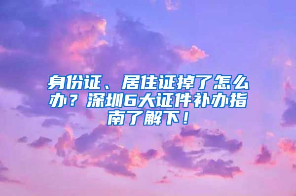 身份证、居住证掉了怎么办？深圳6大证件补办指南了解下！
