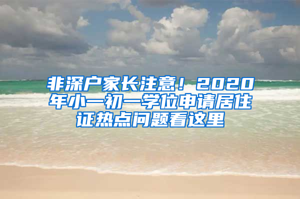 非深户家长注意！2020年小一初一学位申请居住证热点问题看这里
