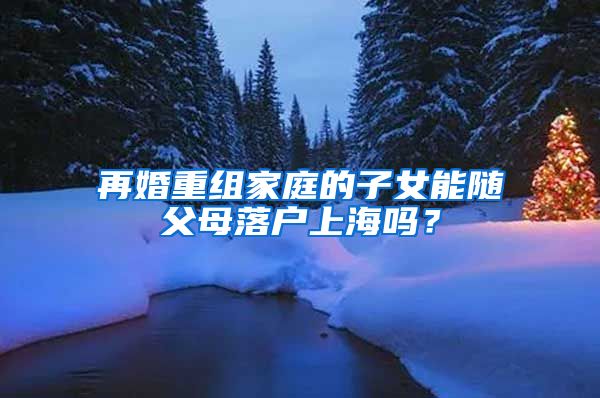 再婚重组家庭的子女能随父母落户上海吗？