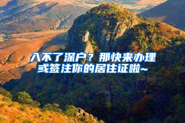 入不了深户？那快来办理或签注你的居住证啦~