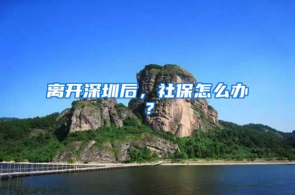 离开深圳后，社保怎么办？