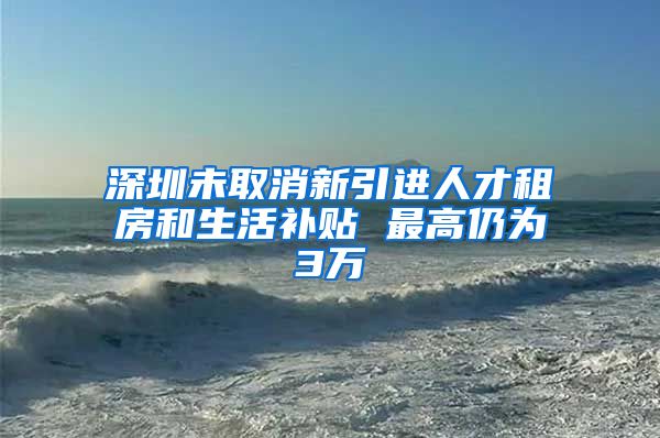 深圳未取消新引进人才租房和生活补贴 最高仍为3万