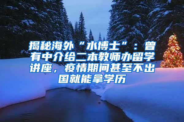 揭秘海外“水博士”：曾有中介给二本教师办留学讲座，疫情期间甚至不出国就能拿学历