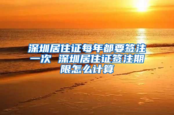 深圳居住证每年都要签注一次 深圳居住证签注期限怎么计算