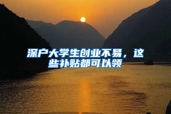 深户大学生创业不易，这些补贴都可以领