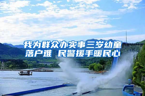 我为群众办实事三岁幼童落户难 民警援手暖民心
