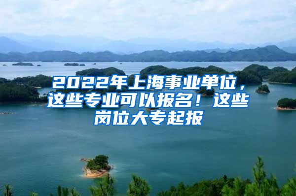 2022年上海事业单位，这些专业可以报名！这些岗位大专起报