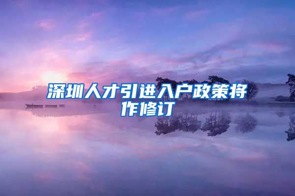 深圳人才引进入户政策将作修订