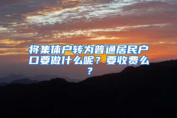 将集体户转为普通居民户口要做什么呢？要收费么？