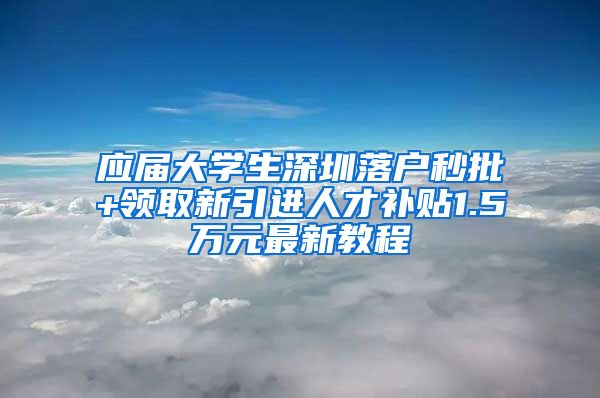 应届大学生深圳落户秒批+领取新引进人才补贴1.5万元最新教程