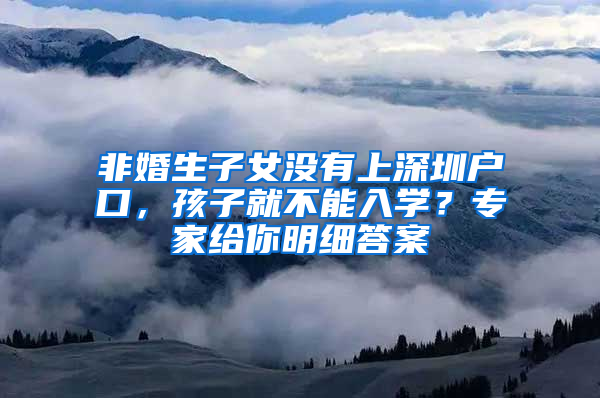 非婚生子女没有上深圳户口，孩子就不能入学？专家给你明细答案