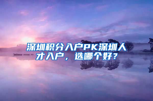 深圳积分入户PK深圳人才入户，选哪个好？