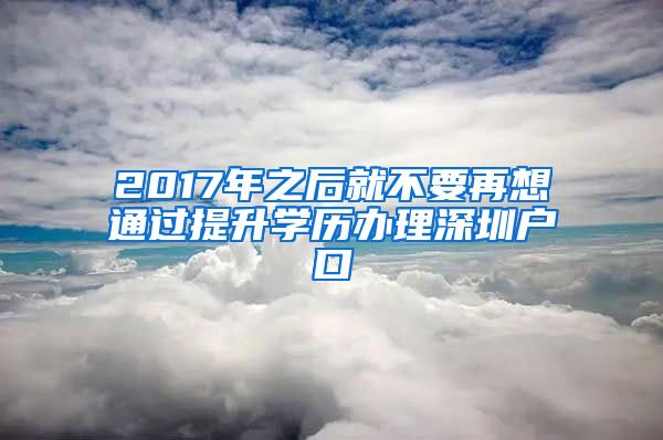 2017年之后就不要再想通过提升学历办理深圳户口