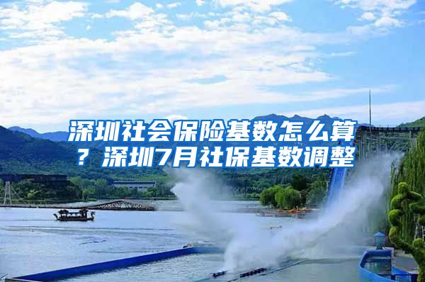 深圳社会保险基数怎么算？深圳7月社保基数调整