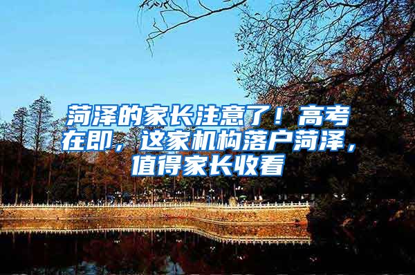 菏泽的家长注意了！高考在即，这家机构落户菏泽，值得家长收看