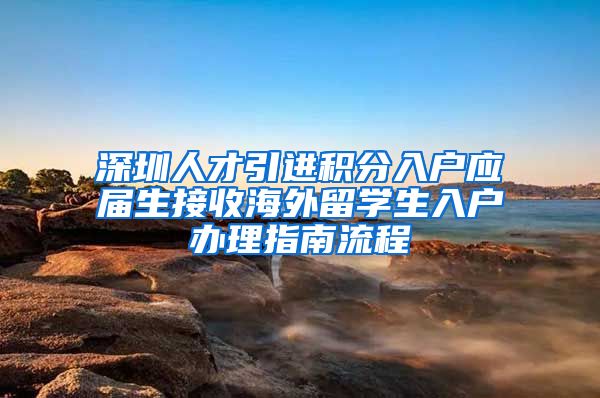 深圳人才引进积分入户应届生接收海外留学生入户办理指南流程