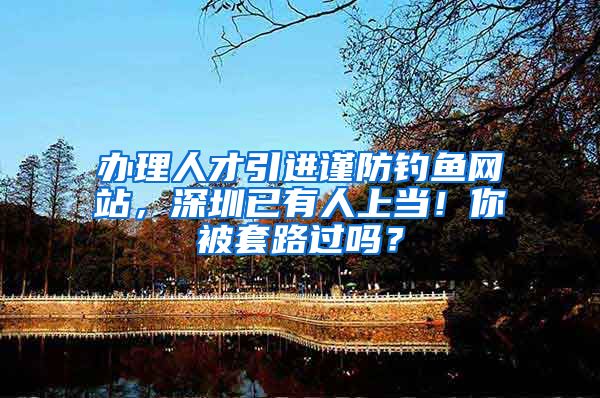 办理人才引进谨防钓鱼网站，深圳已有人上当！你被套路过吗？