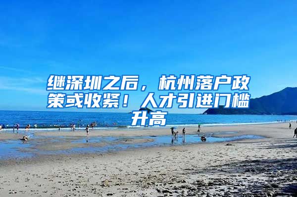 继深圳之后，杭州落户政策或收紧！人才引进门槛升高