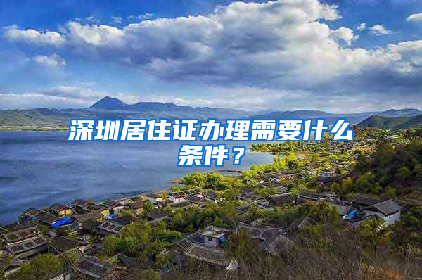 深圳居住证办理需要什么条件？