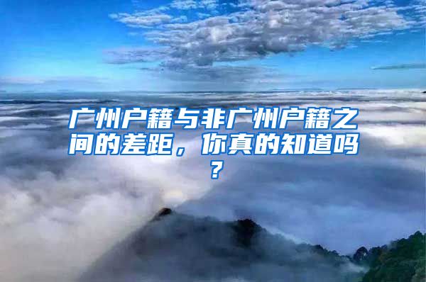 广州户籍与非广州户籍之间的差距，你真的知道吗？