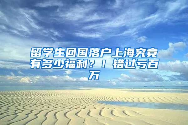 留学生回国落户上海究竟有多少福利？！错过亏百万