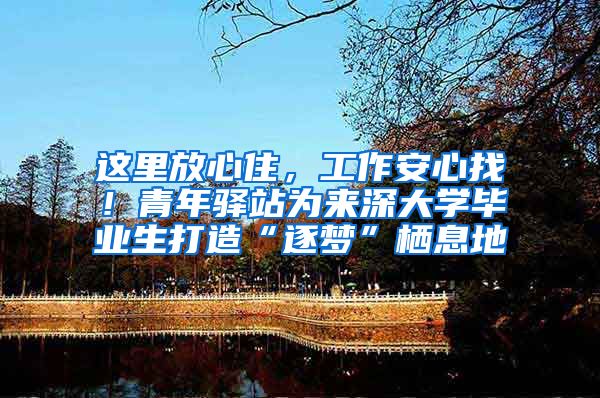 这里放心住，工作安心找！青年驿站为来深大学毕业生打造“逐梦”栖息地