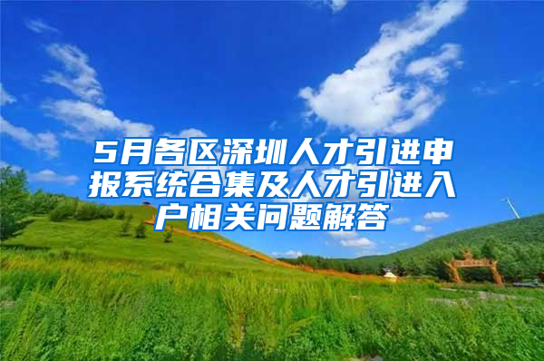 5月各区深圳人才引进申报系统合集及人才引进入户相关问题解答