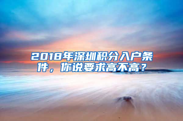2018年深圳积分入户条件，你说要求高不高？