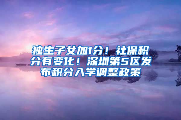 独生子女加1分！社保积分有变化！深圳第5区发布积分入学调整政策