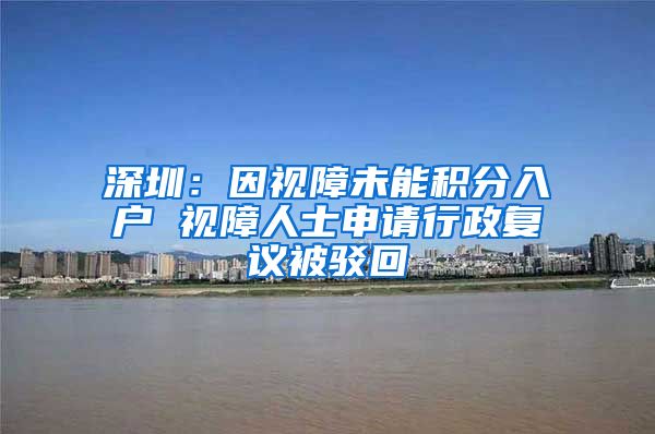 深圳：因视障未能积分入户 视障人士申请行政复议被驳回