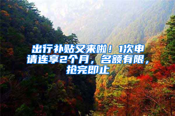 出行补贴又来啦！1次申请连享2个月，名额有限，抢完即止