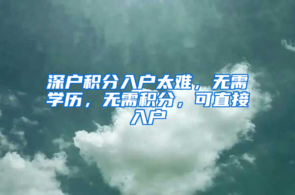 深户积分入户太难，无需学历，无需积分，可直接入户