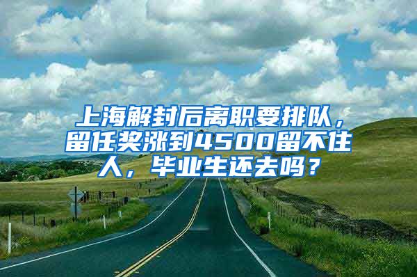 上海解封后离职要排队，留任奖涨到4500留不住人，毕业生还去吗？
