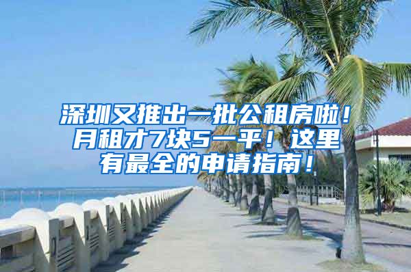 深圳又推出一批公租房啦！月租才7块5一平！这里有最全的申请指南！