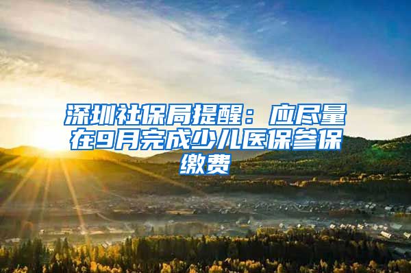 深圳社保局提醒：应尽量在9月完成少儿医保参保缴费