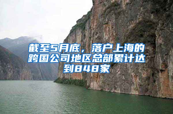截至5月底，落户上海的跨国公司地区总部累计达到848家