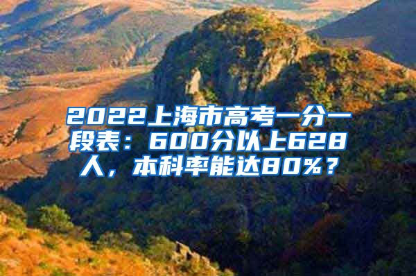 2022上海市高考一分一段表：600分以上628人，本科率能达80%？