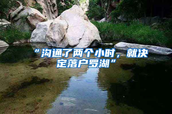 “沟通了两个小时，就决定落户罗湖”