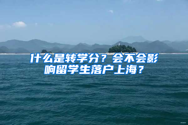 什么是转学分？会不会影响留学生落户上海？